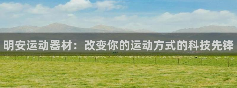 征途国际平台注册流程图:明安运动器材:改变你的运动方式的科技