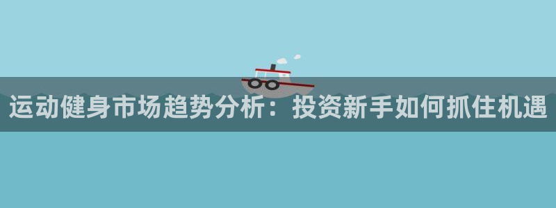 征途国际官方:运动健身市场趋势分析:投资新手如何抓住机遇